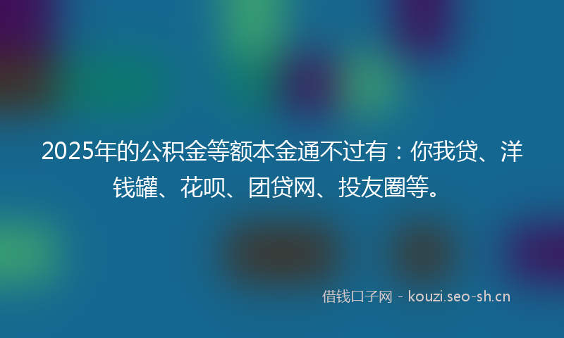2025年的公积金等额本金通不过有:你我贷、洋钱罐、花呗、团贷网、投友圈等。