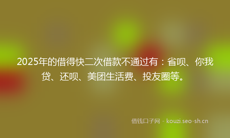 2025年的借得快二次借款不通过有：省呗、你我贷、还呗、美团生活费、投友圈等。