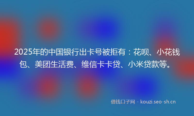 2025年的中国银行出卡号被拒有：花呗、小花钱包、美团生活费、维信卡卡贷、小米贷款等。