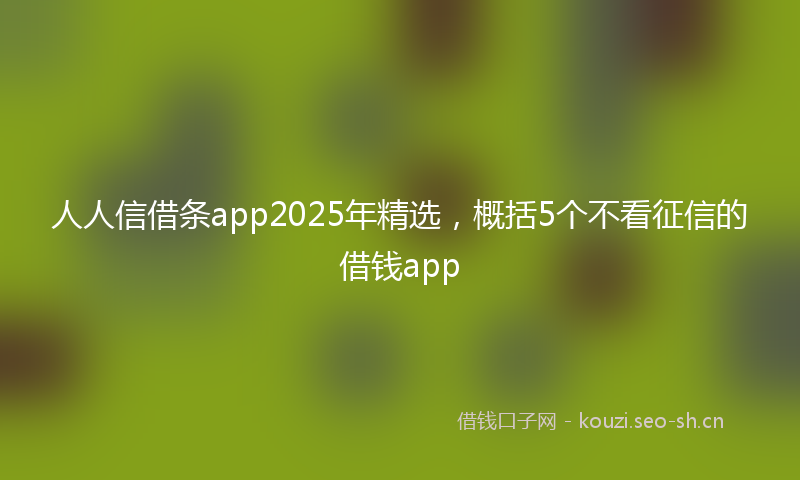 人人信借条app2025年精选，概括5个不看征信的借钱app
