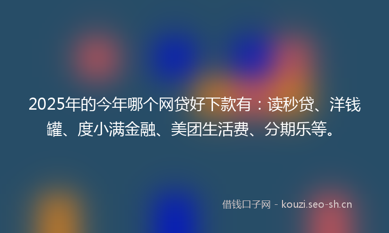 2025年的今年哪个网贷好下款有：读秒贷、洋钱罐、度小满金融、美团生活费、分期乐等。