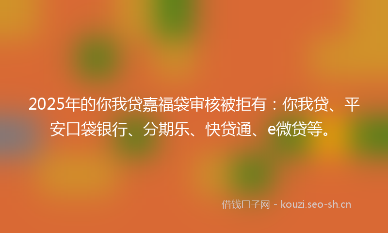 2025年的你我贷嘉福袋审核被拒有：你我贷、平安口袋银行、分期乐、快贷通、e微贷等。