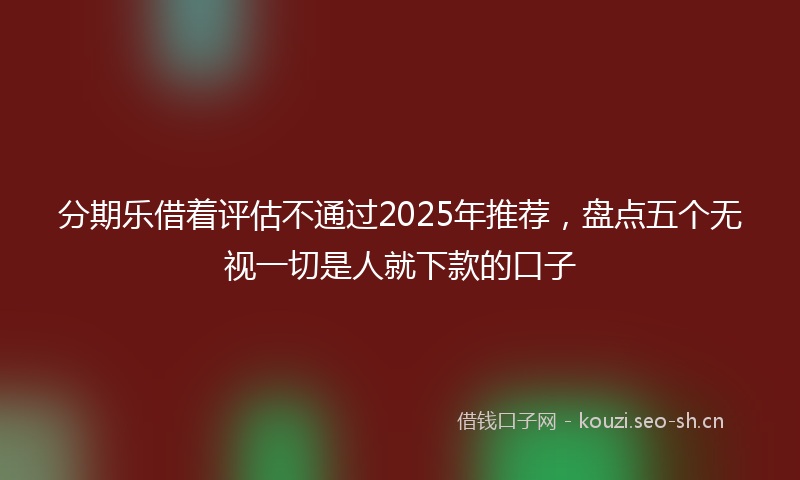 分期乐借着评估不通过2025年推荐，盘点五个无视一切是人就下款的口子
