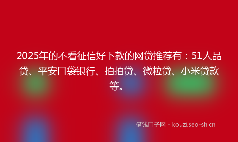 2025年的不看征信好下款的网贷推荐有:51人品贷、平安口袋银行、拍拍贷、微粒贷、小米贷款等。