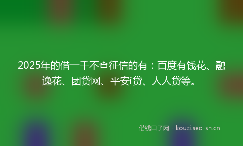 2025年的借一千不查征信的有：百度有钱花、融逸花、团贷网、平安i贷、人人贷等。