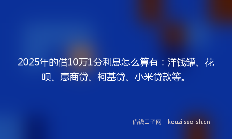 2025年的借10万1分利息怎么算有:洋钱罐、花呗、惠商贷、柯基贷、小米贷款等。