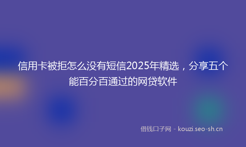 信用卡被拒怎么没有短信2025年精选，分享五个能百分百通过的网贷软件