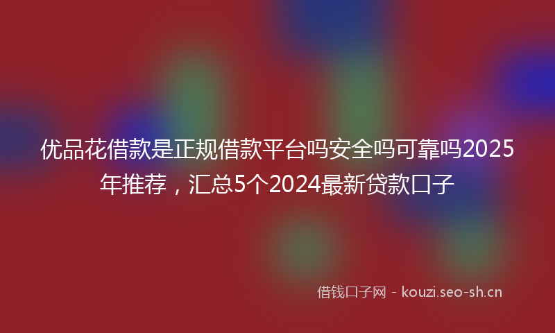 优品花借款是正规借款平台吗安全吗可靠吗2025年推荐，汇总5个2024最新贷款口子