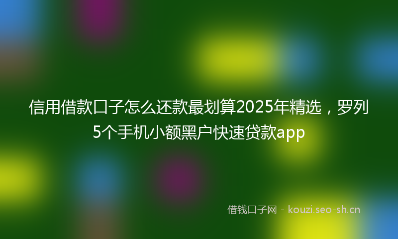 信用借款口子怎么还款最划算2025年精选，罗列5个手机小额黑户快速贷款app