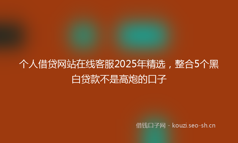 个人借贷网站在线客服2025年精选，整合5个黑白贷款不是高炮的口子