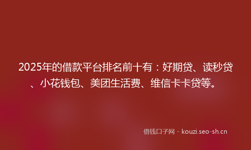 2025年的借款平台排名前十有：好期贷、读秒贷、小花钱包、美团生活费、维信卡卡贷等。