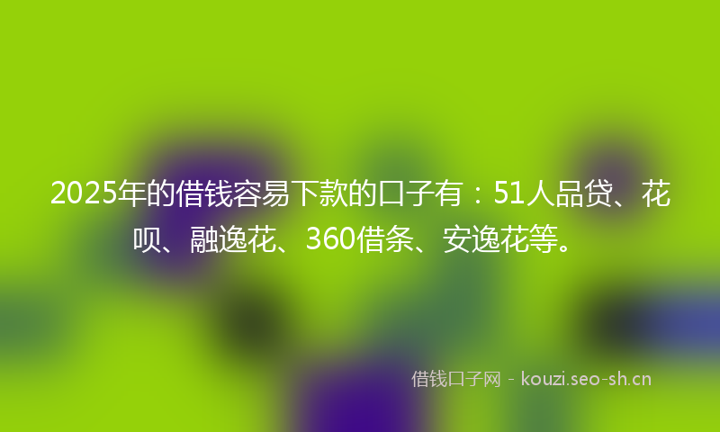 2025年的借钱容易下款的口子有:51人品贷、花呗、融逸花、360借条、安逸花等。