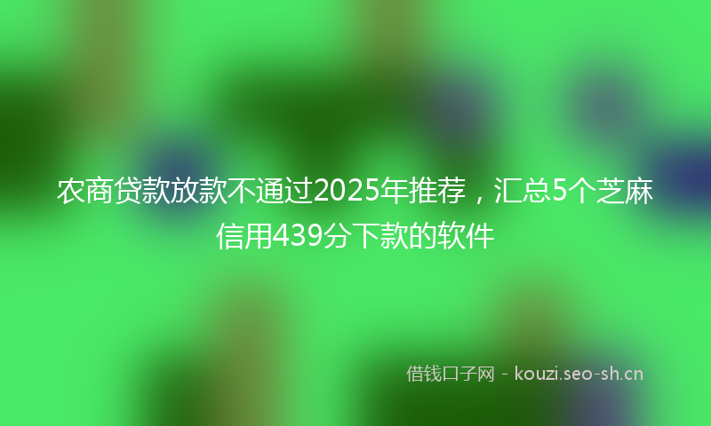 农商贷款放款不通过2025年推荐，汇总5个芝麻信用439分下款的软件