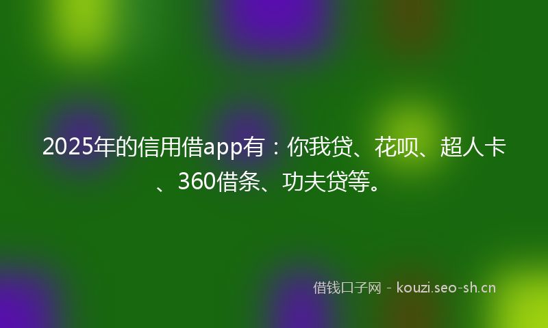 2025年的信用借app有：你我贷、花呗、超人卡、360借条、功夫贷等。