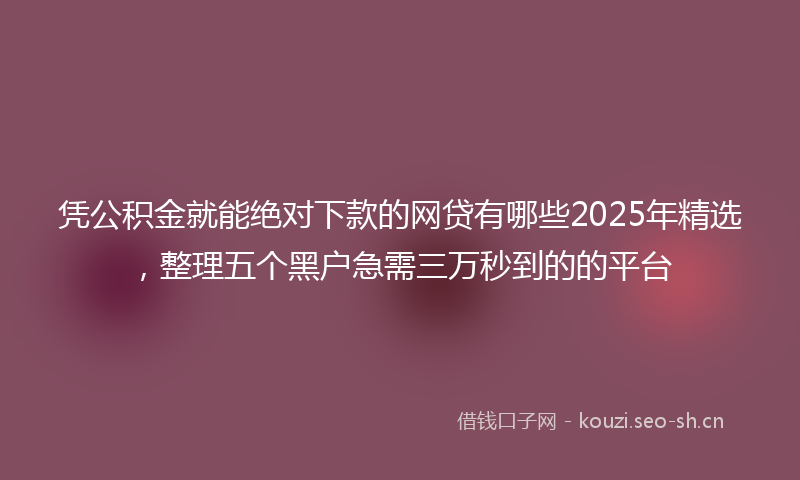 凭公积金就能绝对下款的网贷有哪些2025年精选，整理五个黑户急需三万秒到的的平台