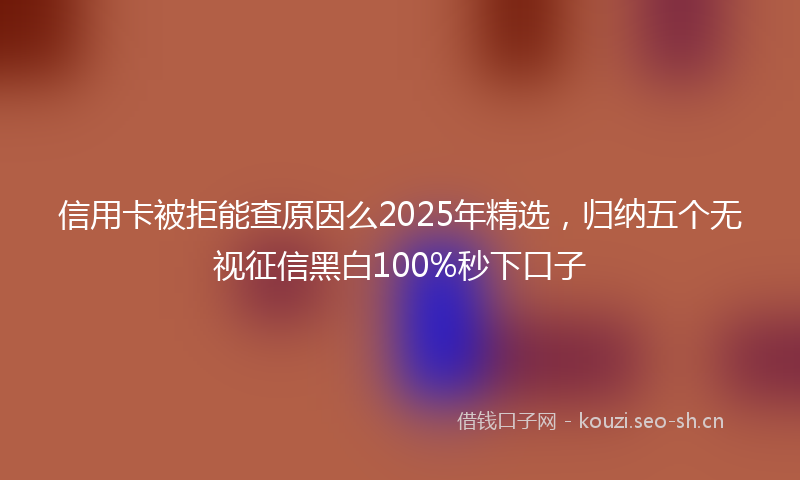信用卡被拒能查原因么2025年精选，归纳五个无视征信黑白100%秒下口子