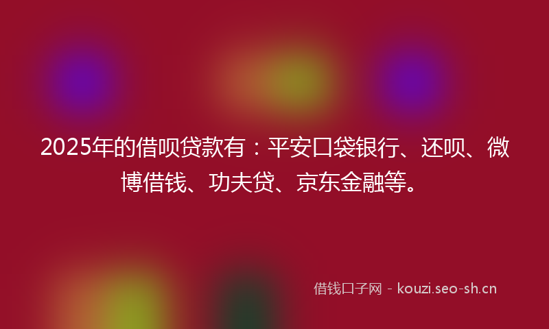 2025年的借呗贷款有:平安口袋银行、还呗、微博借钱、功夫贷、京东金融等。