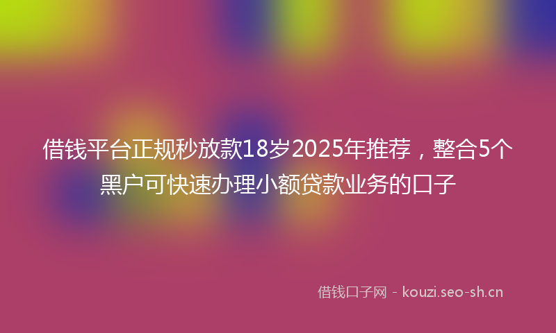 借钱平台正规秒放款18岁2025年推荐，整合5个黑户可快速办理小额贷款业务的口子