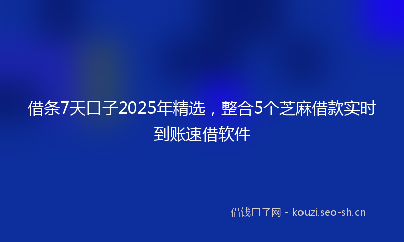 借条7天口子2025年精选，整合5个芝麻借款实时到账速借软件