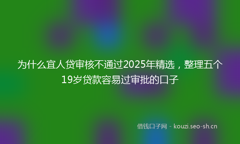 为什么宜人贷审核不通过2025年精选，整理五个19岁贷款容易过审批的口子