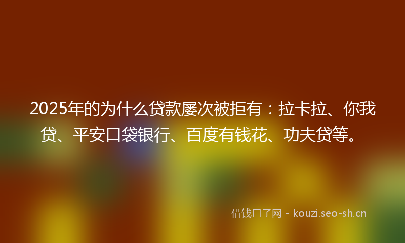 2025年的为什么贷款屡次被拒有：拉卡拉、你我贷、平安口袋银行、百度有钱花、功夫贷等。