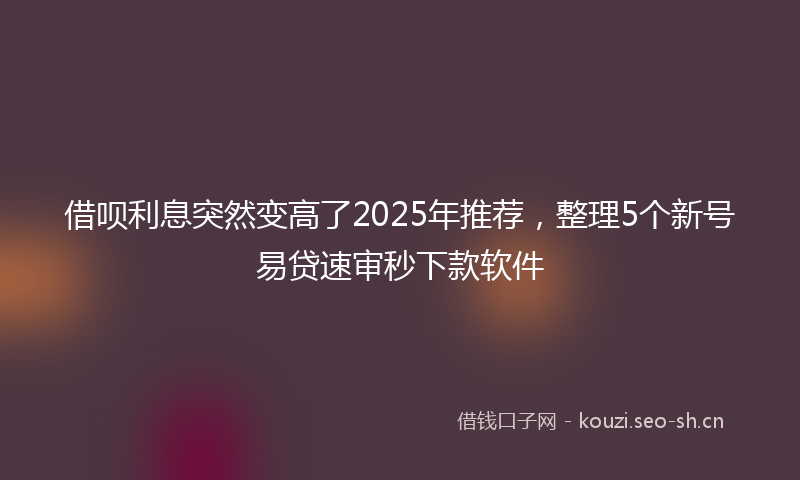 借呗利息突然变高了2025年推荐，整理5个新号易贷速审秒下款软件