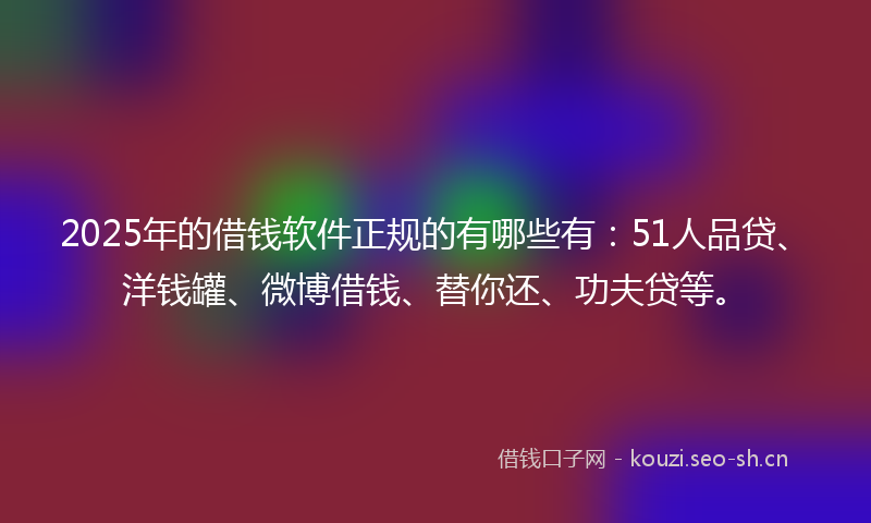 2025年的借钱软件正规的有哪些有:51人品贷、洋钱罐、微博借钱、替你还、功夫贷等。