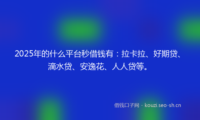 2025年的什么平台秒借钱有：拉卡拉、好期贷、滴水贷、安逸花、人人贷等。