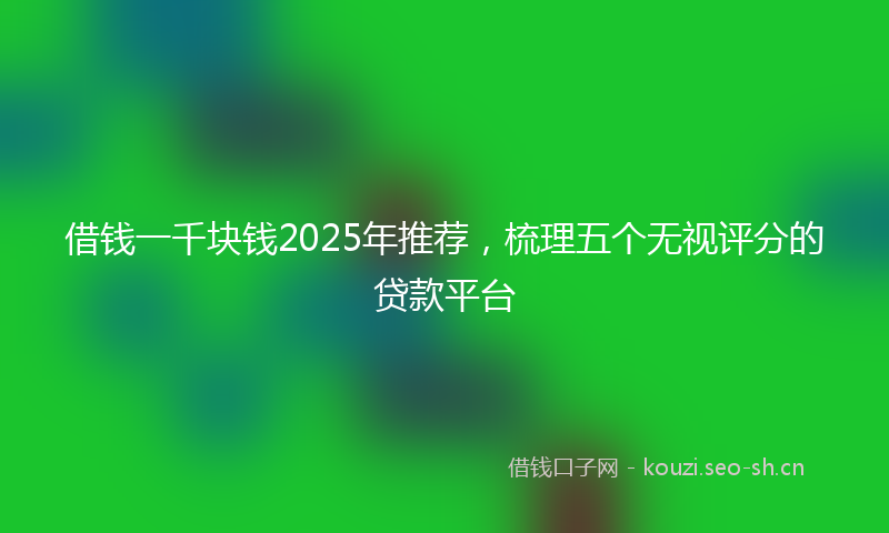 借钱一千块钱2025年推荐，梳理五个无视评分的贷款平台