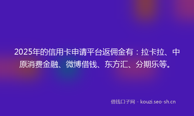 2025年的信用卡申请平台返佣金有：拉卡拉、中原消费金融、微博借钱、东方汇、分期乐等。