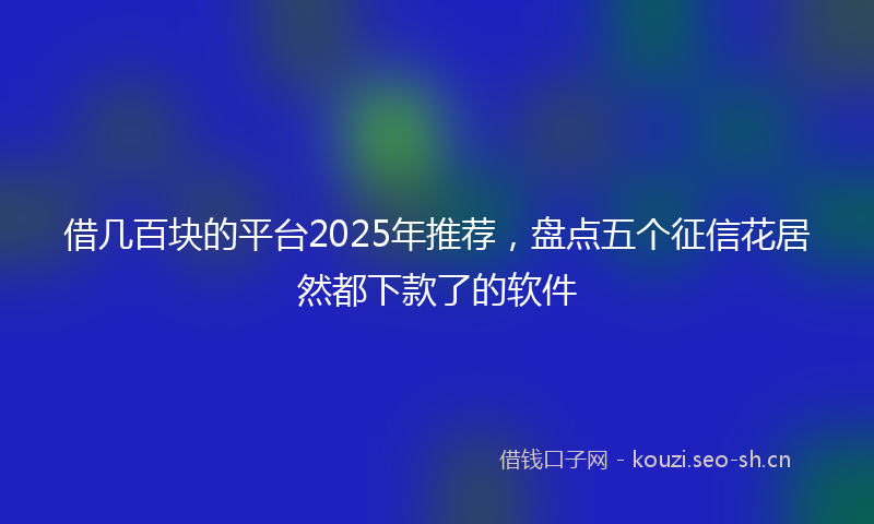 借几百块的平台2025年推荐，盘点五个征信花居然都下款了的软件