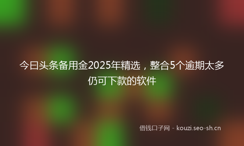 今曰头条备用金2025年精选,整合5个逾期太多仍可下款的软件