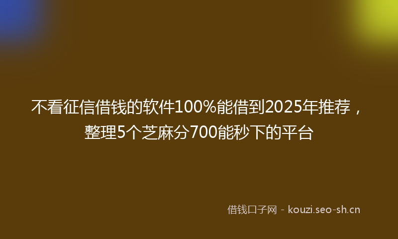 不看征信借钱的软件100%能借到2025年推荐，整理5个芝麻分700能秒下的平台