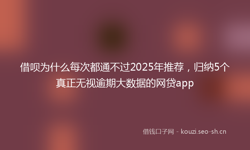 借呗为什么每次都通不过2025年推荐，归纳5个真正无视逾期大数据的网贷app