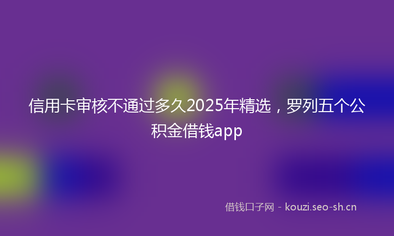 信用卡审核不通过多久2025年精选，罗列五个公积金借钱app