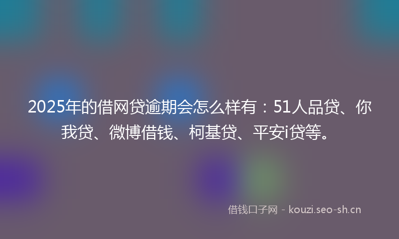 2025年的借网贷逾期会怎么样有：51人品贷、你我贷、微博借钱、柯基贷、平安i贷等。