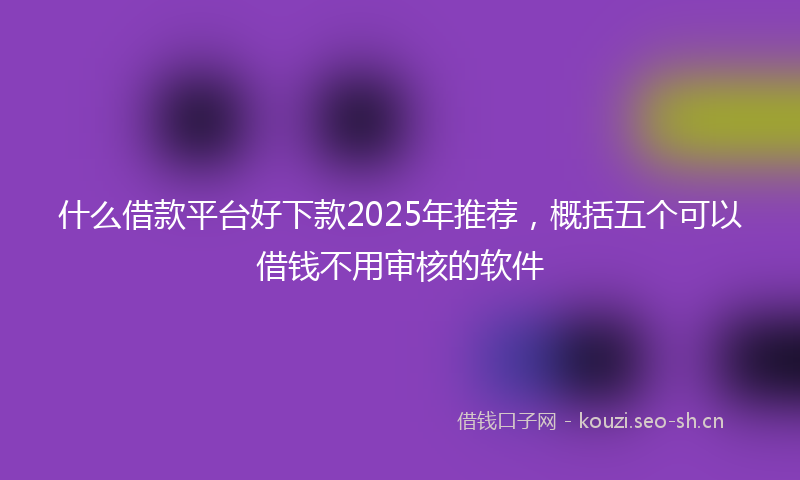 什么借款平台好下款2025年推荐，概括五个可以借钱不用审核的软件
