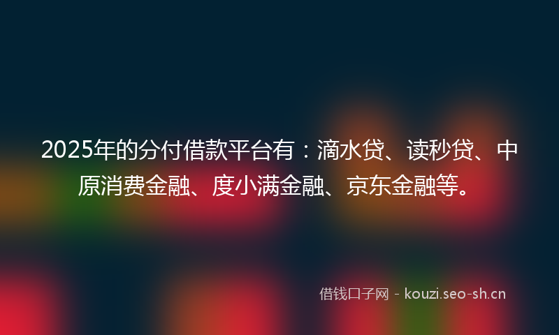 2025年的分付借款平台有：滴水贷、读秒贷、中原消费金融、度小满金融、京东金融等。