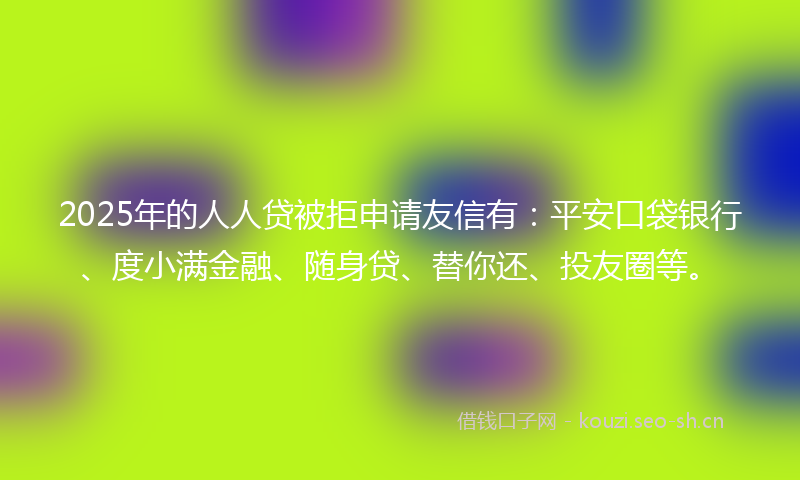 2025年的人人贷被拒申请友信有：平安口袋银行、度小满金融、随身贷、替你还、投友圈等。