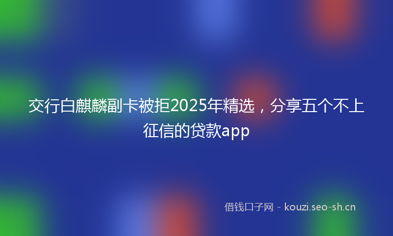 交行白麒麟副卡被拒2025年精选,分享五个不上征信的贷款app