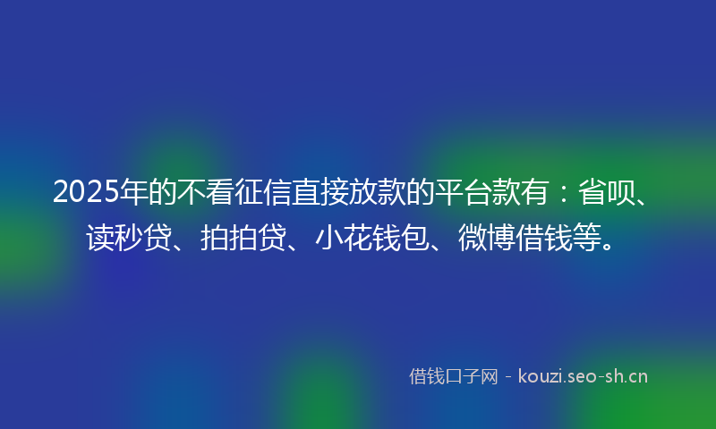 2025年的不看征信直接放款的平台款有:省呗、读秒贷、拍拍贷、小花钱包、微博借钱等。