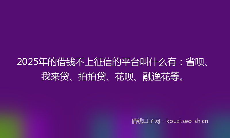 2025年的借钱不上征信的平台叫什么有:省呗、我来贷、拍拍贷、花呗、融逸花等。