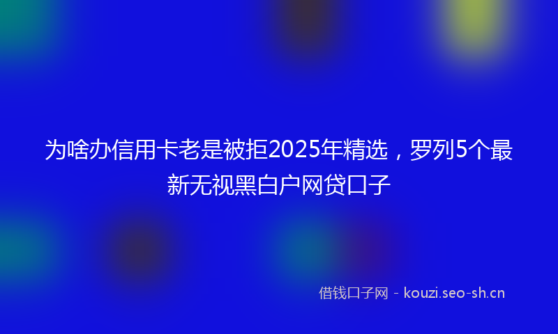 为啥办信用卡老是被拒2025年精选，罗列5个最新无视黑白户网贷口子