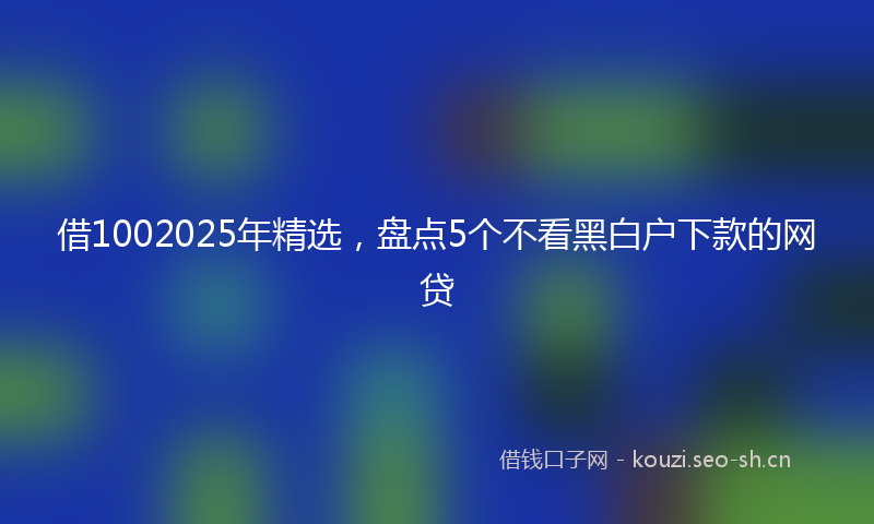 借1002025年精选，盘点5个不看黑白户下款的网贷