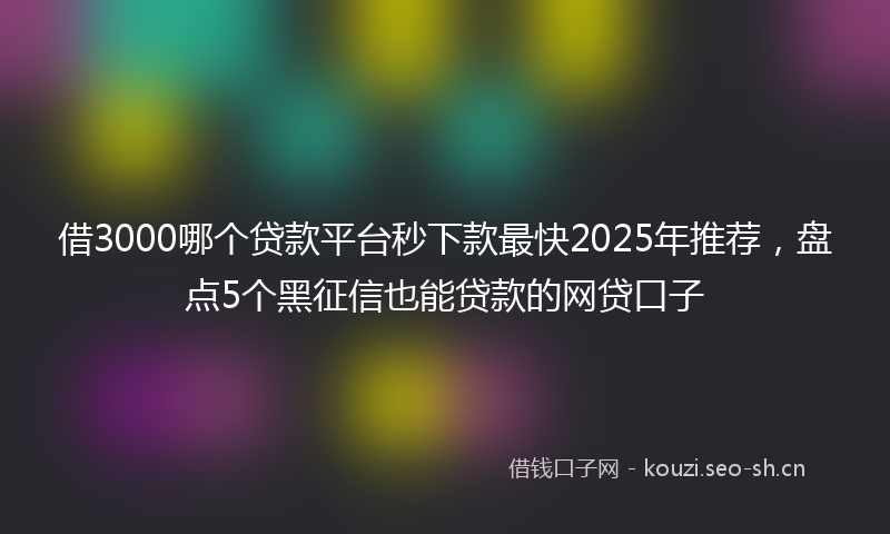 借3000哪个贷款平台秒下款最快2025年推荐，盘点5个黑征信也能贷款的网贷口子