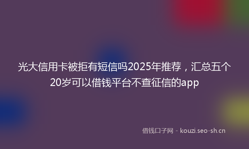 光大信用卡被拒有短信吗2025年推荐,汇总五个20岁可以借钱平台不查征信的app