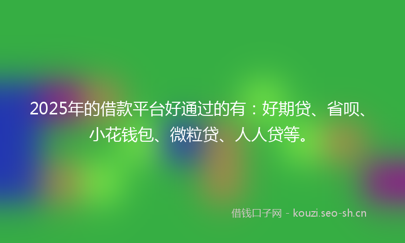 2025年的借款平台好通过的有：好期贷、省呗、小花钱包、微粒贷、人人贷等。