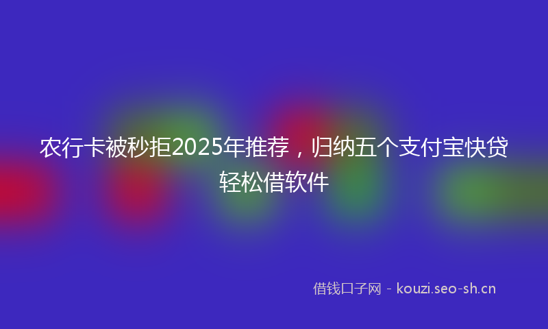 农行卡被秒拒2025年推荐，归纳五个支付宝快贷轻松借软件