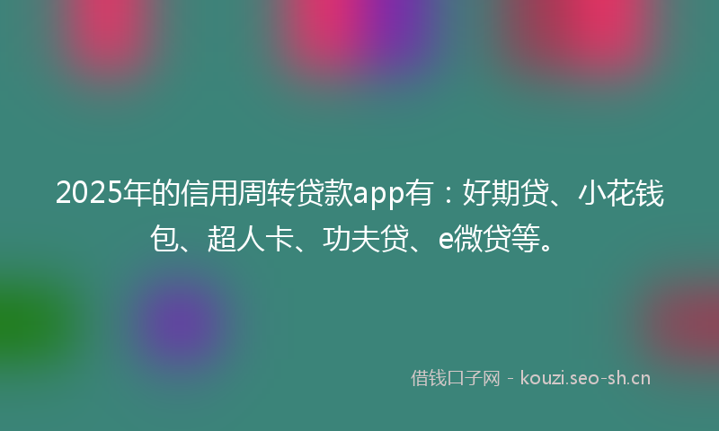 2025年的信用周转贷款app有:好期贷、小花钱包、超人卡、功夫贷、e微贷等。