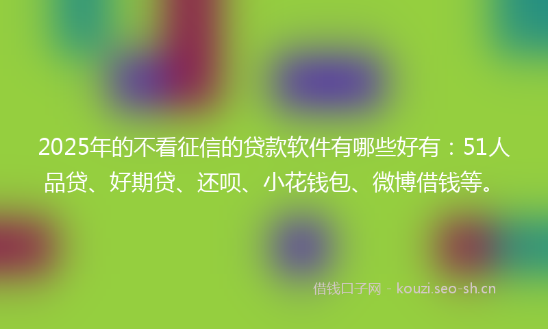 2025年的不看征信的贷款软件有哪些好有：51人品贷、好期贷、还呗、小花钱包、微博借钱等。